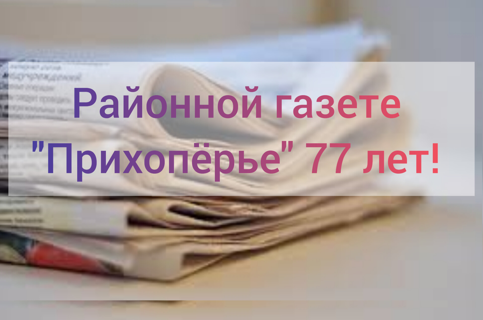 Районной газете &quot;Прихопёрье&quot; 77 лет..